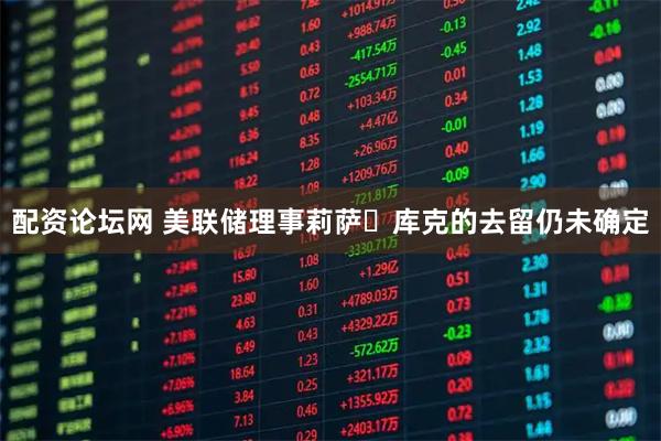 配资论坛网 美联储理事莉萨・库克的去留仍未确定