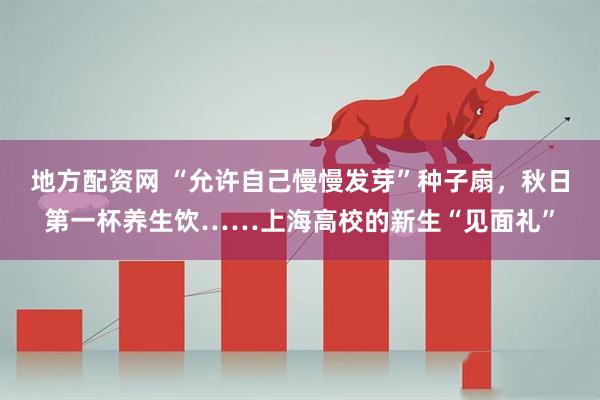 地方配资网 “允许自己慢慢发芽”种子扇,秋日第一杯养生饮……上海高校的新生“见面礼”