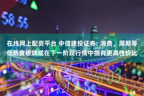 在线网上配资平台 中信建投证券: 消费、周期等低热度板块或在下一阶段行情中拥有更高性价比