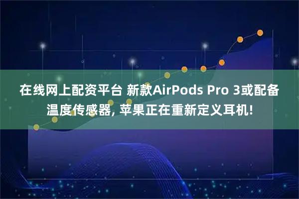 在线网上配资平台 新款AirPods Pro 3或配备温度传感器, 苹果正在重新定义耳机!