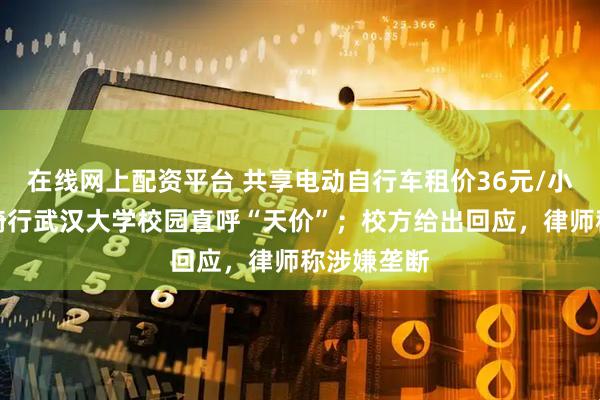 在线网上配资平台 共享电动自行车租价36元/小时，游客骑行武汉大学校园直呼“天价”；校方给出回应，律师称涉嫌垄断