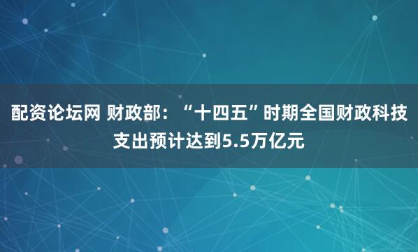 配资论坛网 财政部:“十四五”时期全国财政科技支出预计达到5.5万亿元