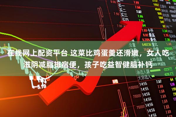 在线网上配资平台 这菜比鸡蛋羹还滑嫩,女人吃滋阴减脂排宿便,孩子吃益智健脑补钙