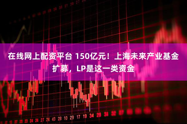 在线网上配资平台 150亿元！上海未来产业基金扩募，LP是这一类资金
