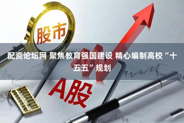配资论坛网 聚焦教育强国建设 精心编制高校“十五五”规划