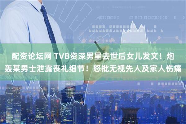 配资论坛网 TVB资深男星去世后女儿发文！炮轰某男士泄露丧礼细节！怒批无视先人及家人伤痛