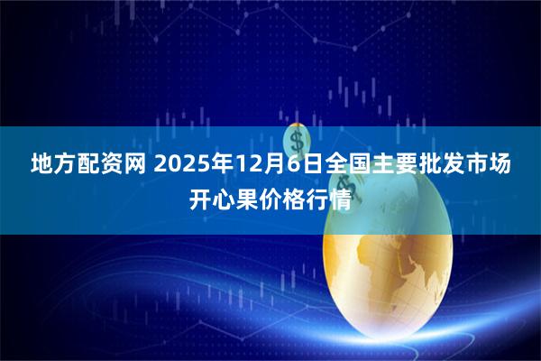 地方配资网 2025年12月6日全国主要批发市场开心果价格行情