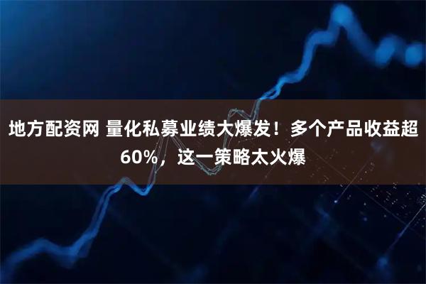 地方配资网 量化私募业绩大爆发!多个产品收益超60%,这一策略太火爆