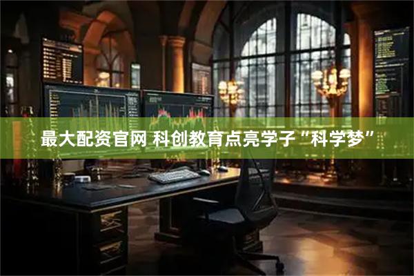 最大配资官网 科创教育点亮学子“科学梦”