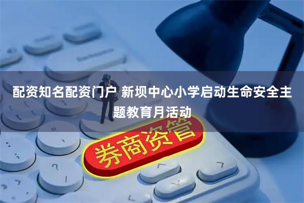 配资知名配资门户 新坝中心小学启动生命安全主题教育月活动