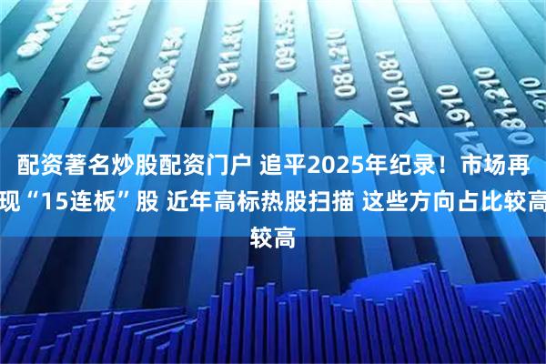 配资著名炒股配资门户 追平2025年纪录！市场再现“15连板”股 近年高标热股扫描 这些方向占比较高