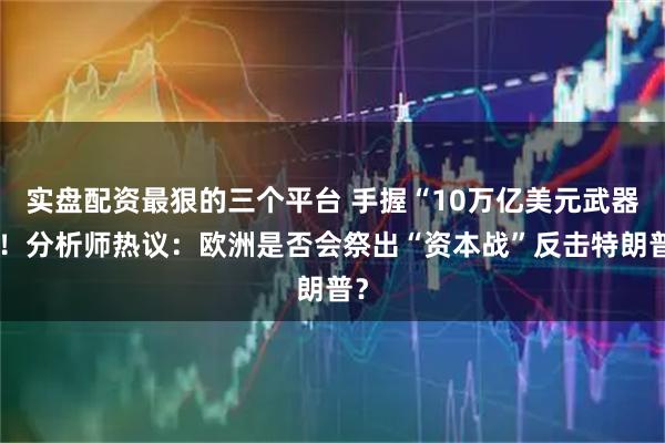 实盘配资最狠的三个平台 手握“10万亿美元武器”！分析师热议：欧洲是否会祭出“资本战”反击特朗普？