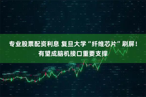 专业股票配资利息 复旦大学“纤维芯片”刷屏！有望成脑机接口重要支撑