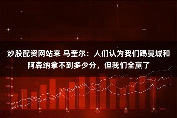 炒股配资网站来 马奎尔：人们认为我们踢曼城和阿森纳拿不到多少分，但我们全赢了