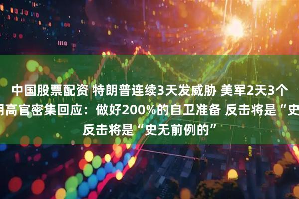中国股票配资 特朗普连续3天发威胁 美军2天3个动作！伊朗高官密集回应：做好200%的自卫准备 反击将是“史无前例的”