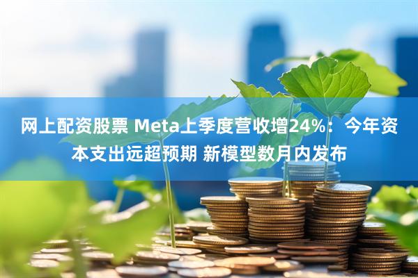 网上配资股票 Meta上季度营收增24%：今年资本支出远超预期 新模型数月内发布