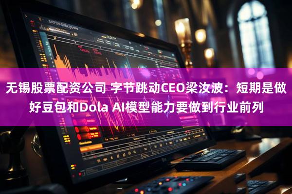 无锡股票配资公司 字节跳动CEO梁汝波：短期是做好豆包和Dola AI模型能力要做到行业前列