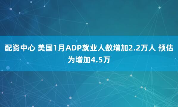 配资中心 美国1月ADP就业人数增加2.2万人 预估为增加4.5万