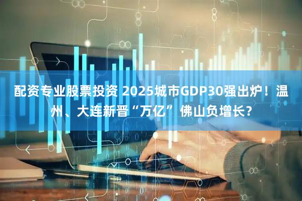 配资专业股票投资 2025城市GDP30强出炉！温州、大连新晋“万亿” 佛山负增长？