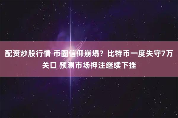 配资炒股行情 币圈信仰崩塌？比特币一度失守7万关口 预测市场押注继续下挫