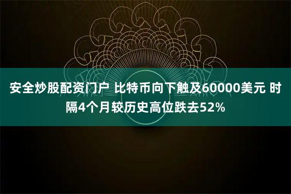 安全炒股配资门户 比特币向下触及60000美元 时隔4个月较历史高位跌去52%