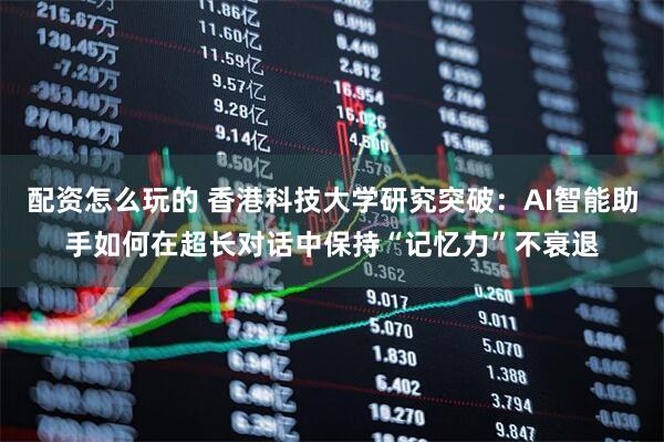 配资怎么玩的 香港科技大学研究突破:AI智能助手如何在超长对话中保持“记忆力”不衰退
