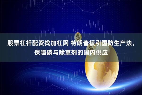 股票杠杆配资找加杠网 特朗普援引国防生产法，保障磷与除草剂的国内供应