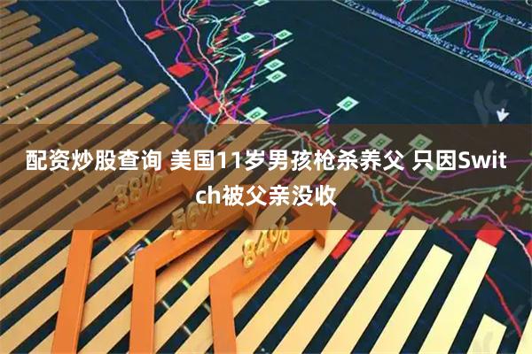 配资炒股查询 美国11岁男孩枪杀养父 只因Switch被父亲没收