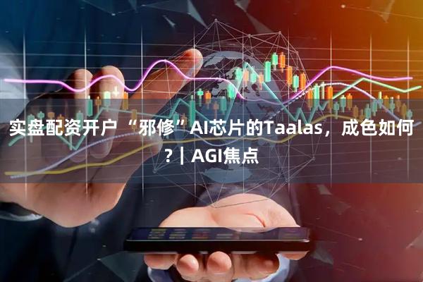 实盘配资开户 “邪修”AI芯片的Taalas，成色如何?｜AGI焦点