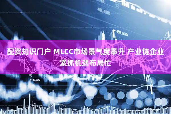 配资知识门户 MLCC市场景气度攀升 产业链企业紧抓机遇布局忙
