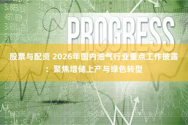 股票与配资 2026年国内油气行业重点工作披露：聚焦增储上产与绿色转型