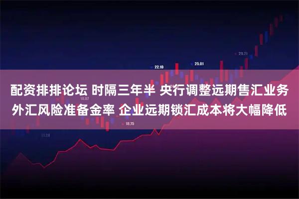 配资排排论坛 时隔三年半 央行调整远期售汇业务外汇风险准备金率 企业远期锁汇成本将大幅降低