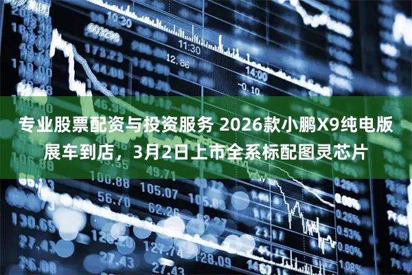 专业股票配资与投资服务 2026款小鹏X9纯电版展车到店，3月2日上市全系标配图灵芯片