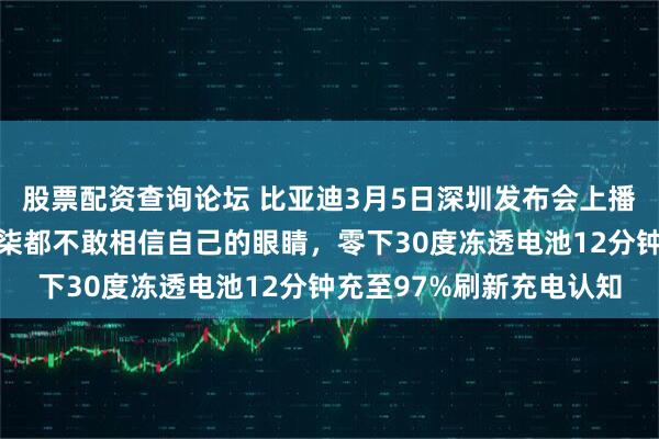 股票配资查询论坛 比亚迪3月5日深圳发布会上播放的视频，他敢放，柒柒都不敢相信自己的眼睛，零下30度冻透电池12分钟充至97%刷新充电认知