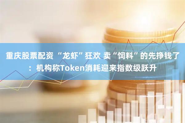 重庆股票配资 “龙虾”狂欢 卖“饲料”的先挣钱了：机构称Token消耗迎来指数级跃升