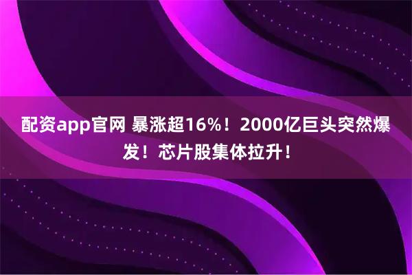 配资app官网 暴涨超16%！2000亿巨头突然爆发！芯片股集体拉升！