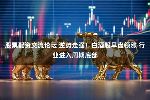 股票配资交流论坛 逆势走强！白酒股早盘领涨 行业进入周期底部