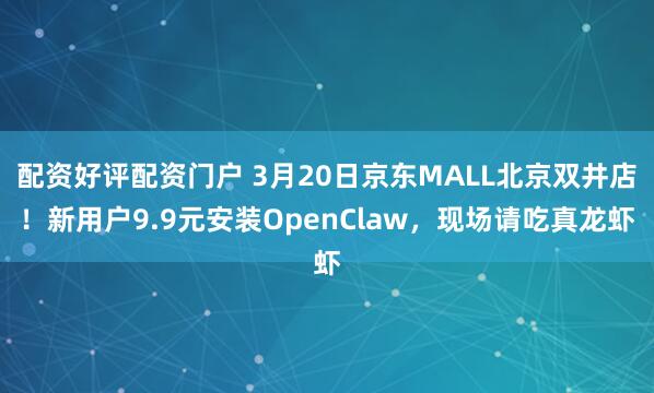 配资好评配资门户 3月20日京东MALL北京双井店！新用户9.9元安装OpenClaw，现场请吃真龙虾
