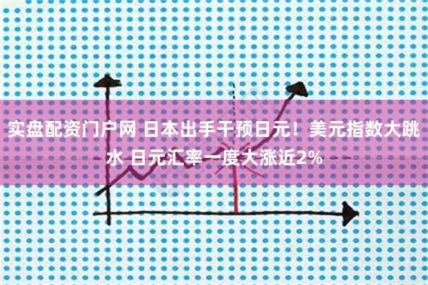 实盘配资门户网 日本出手干预日元！美元指数大跳水 日元汇率一度大涨近2%
