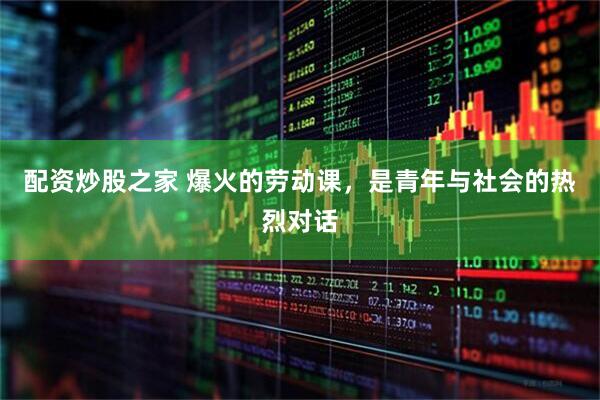 配资炒股之家 爆火的劳动课，是青年与社会的热烈对话